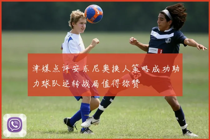 津媒点评安东尼奥换人策略成功助力球队逆转战局值得称赞