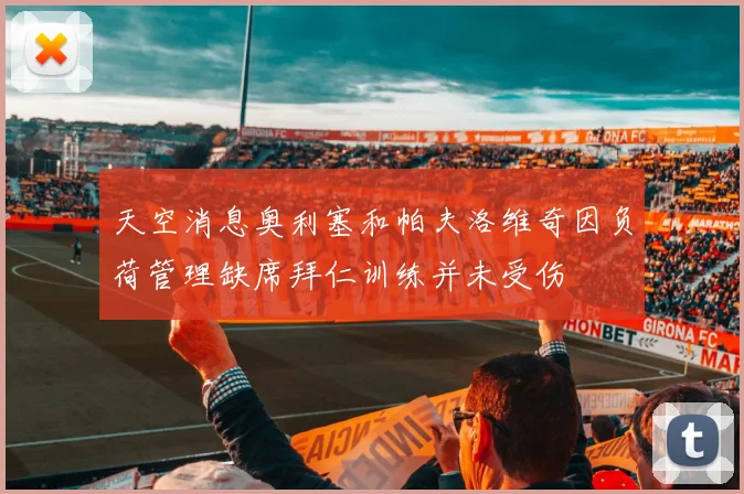 天空消息奥利塞和帕夫洛维奇因负荷管理缺席拜仁训练并未受伤