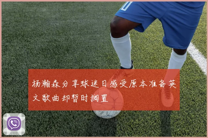 杨瀚森分享球迷日感受原本准备英文歌曲却暂时搁置