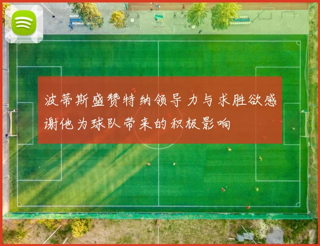 波蒂斯盛赞特纳领导力与求胜欲感谢他为球队带来的积极影响