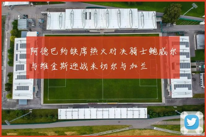 阿德巴约缺席热火对决骑士鲍威尔与维金斯迎战米切尔与加兰