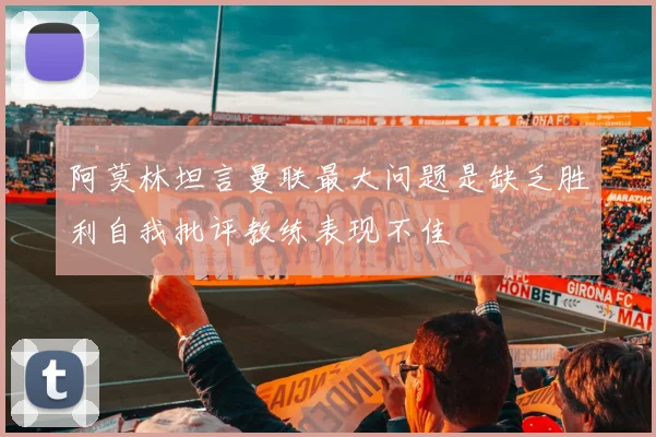 阿莫林坦言曼联最大问题是缺乏胜利自我批评教练表现不佳
