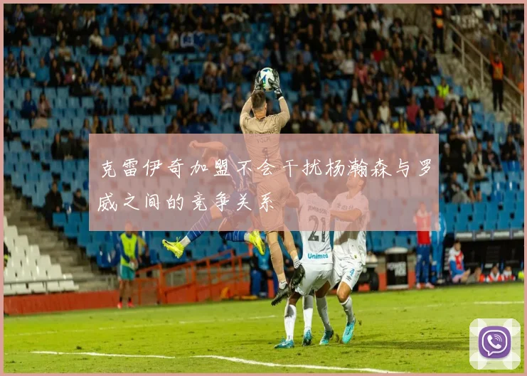 克雷伊奇加盟不会干扰杨瀚森与罗威之间的竞争关系