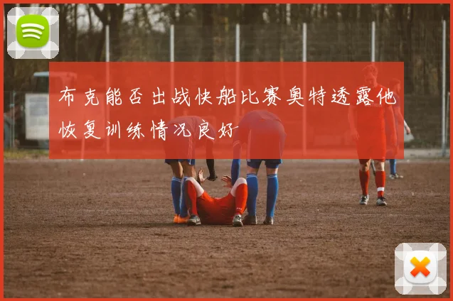 布克能否出战快船比赛奥特透露他恢复训练情况良好