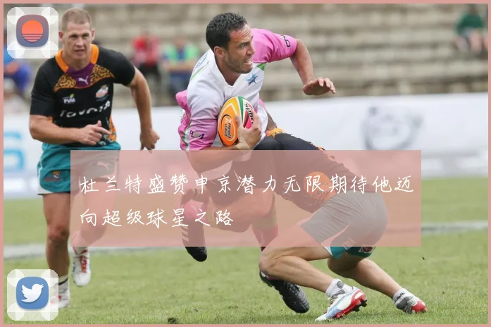 杜兰特盛赞申京潜力无限期待他迈向超级球星之路