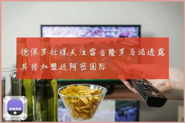德保罗社媒关注雷吉隆罗马诺透露其将加盟迈阿密国际