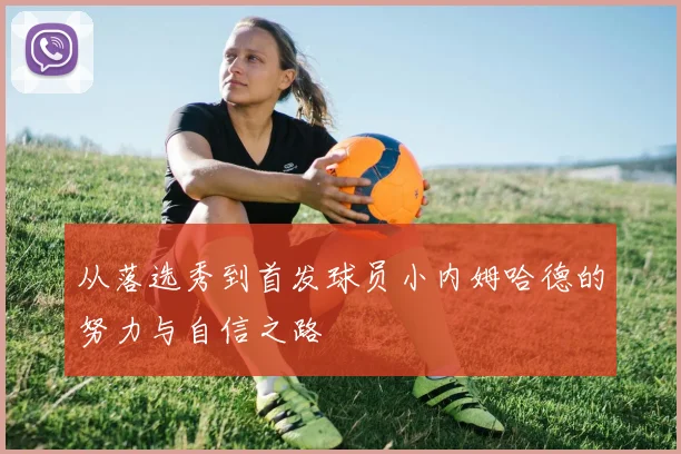 从落选秀到首发球员小内姆哈德的努力与自信之路
