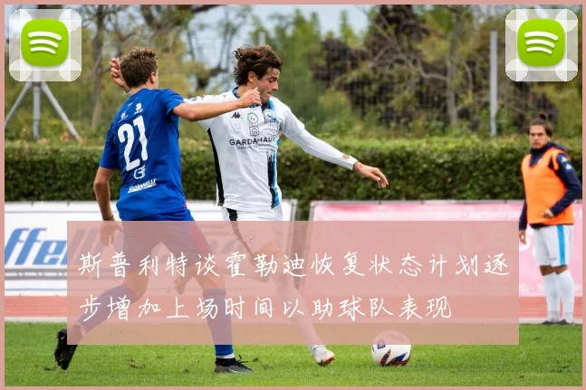 斯普利特谈霍勒迪恢复状态计划逐步增加上场时间以助球队表现