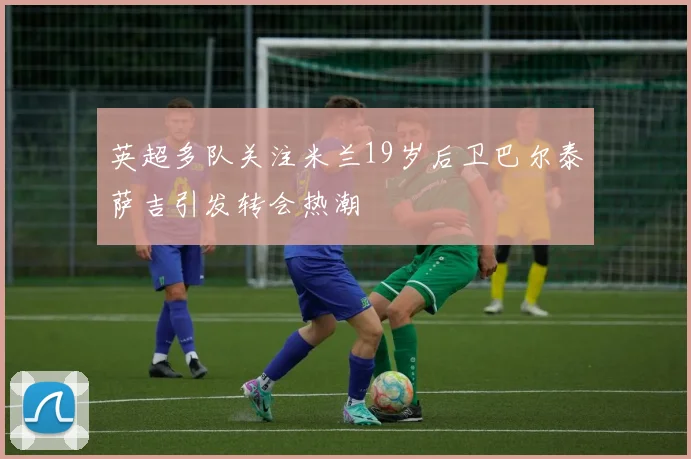 英超多队关注米兰19岁后卫巴尔泰萨吉引发转会热潮