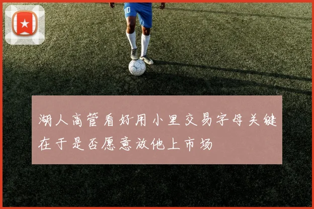 湖人高管看好用小里交易字母关键在于是否愿意放他上市场