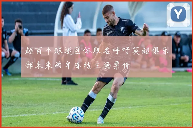超百个球迷团体联名呼吁英超俱乐部未来两年冻结主场票价