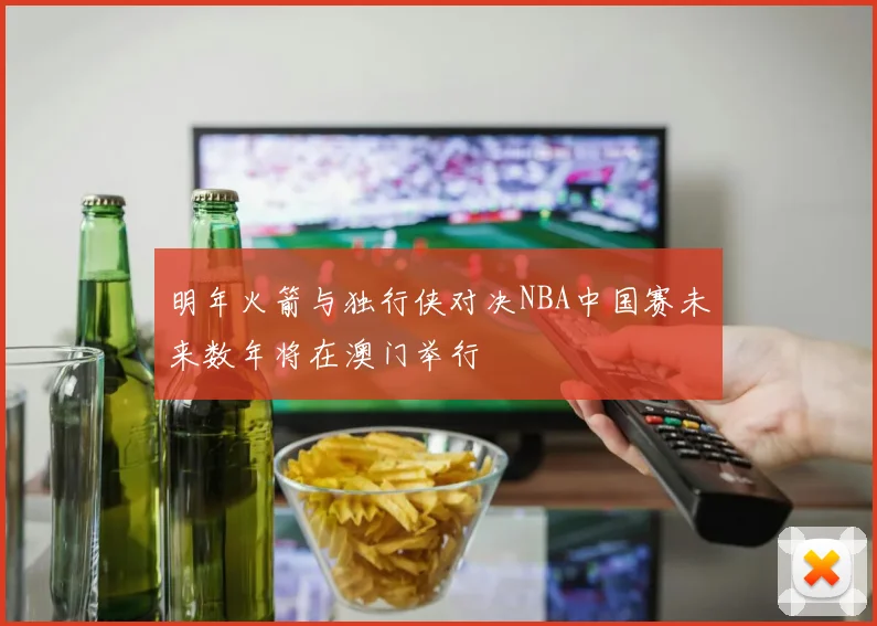 明年火箭与独行侠对决NBA中国赛未来数年将在澳门举行