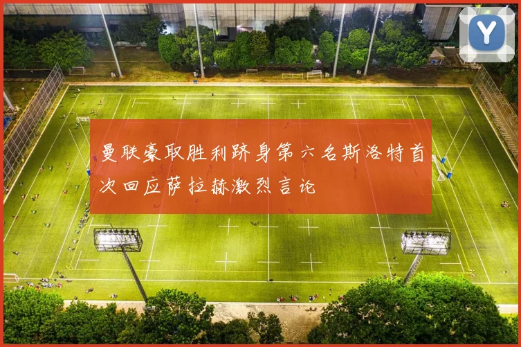 曼联豪取胜利跻身第六名斯洛特首次回应萨拉赫激烈言论
