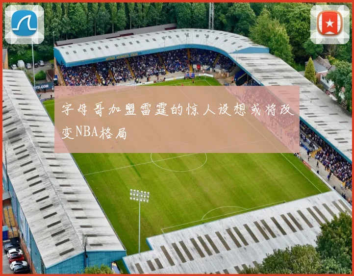 字母哥加盟雷霆的惊人设想或将改变NBA格局