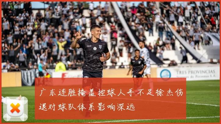 广东连胜掩盖控球人手不足徐杰伤退对球队体系影响深远