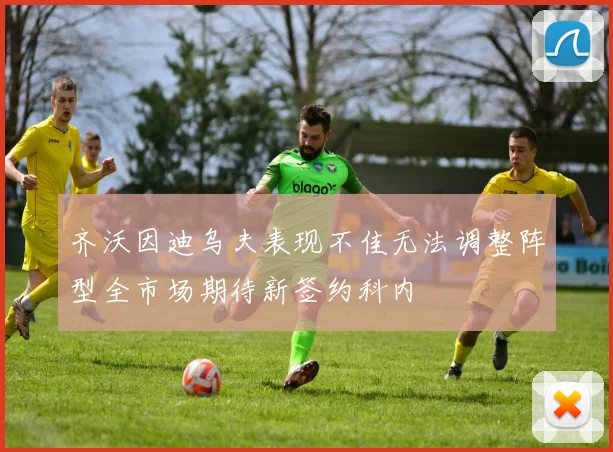 齐沃因迪乌夫表现不佳无法调整阵型全市场期待新签约科内