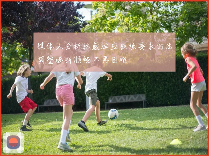 媒体人分析林葳适应教练要求打法调整逐渐顺畅不再困难