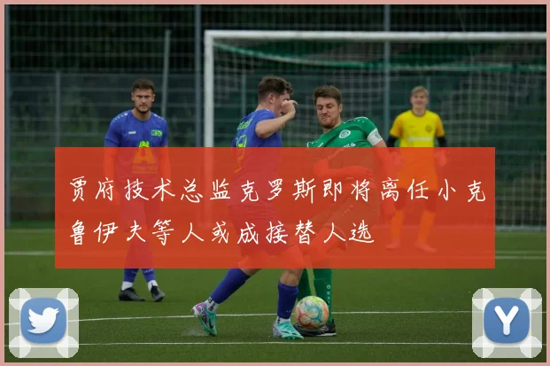 贾府技术总监克罗斯即将离任小克鲁伊夫等人或成接替人选