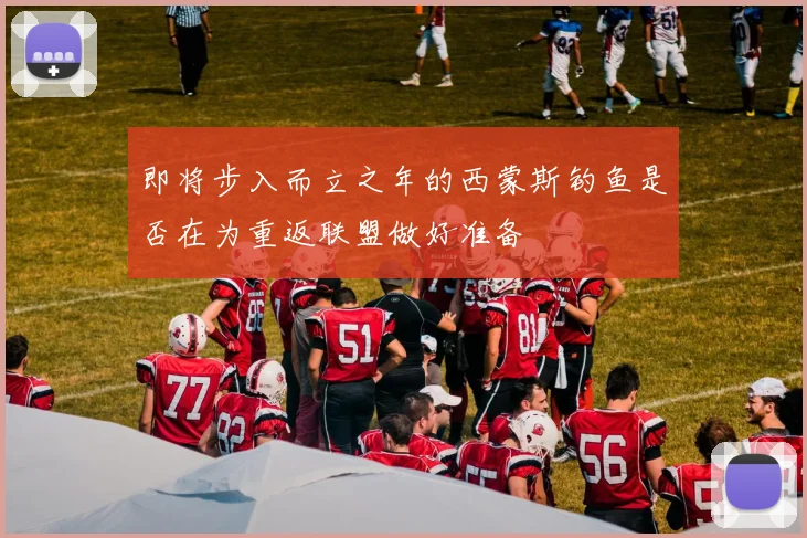 即将步入而立之年的西蒙斯钓鱼是否在为重返联盟做好准备