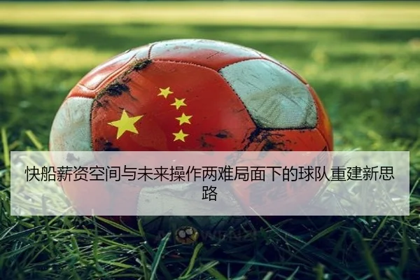 快船薪资空间与未来操作两难局面下的球队重建新思路